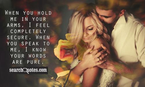When you hold me in your arms, I feel completely secure. When you speak to me, I know your words are pure.
