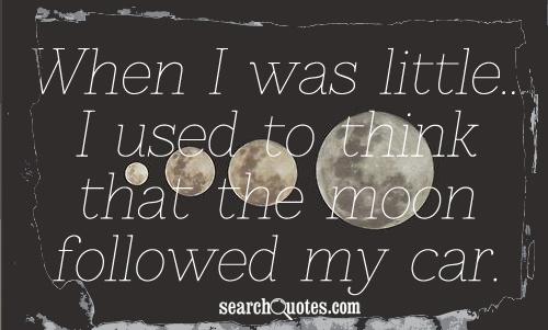 When I was little...I used to think that the moon followed my car.