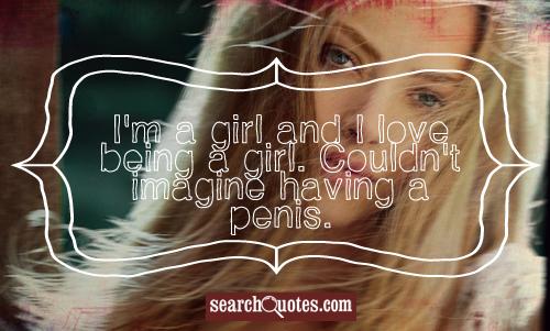 I'm a girl and I love being a girl. Couldn't imagine having a pe..s.