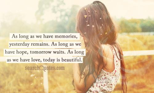 As long as we have memories, yesterday remains. As long as we have hope, tomorrow waits. As long as we have love, today is beautiful.