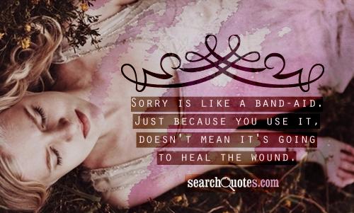 Sorry is like a band-aid. Just because you use it, doesn't mean it's going to heal the wound.