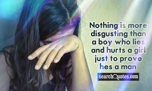 Nothing is more disgusting than a boy who lies and hurts a girl just to prove hes a man.