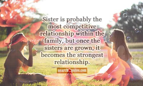 Sister is probably the most competitive relationship within the family, but once the sisters are grown, it becomes the strongest relationship.