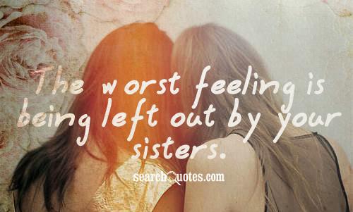 The worst feeling is being left out by your sisters.