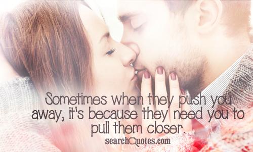 Sometimes when they push you away, it's because they need you to pull them closer.