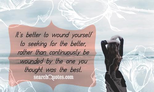 It's better to wound yourself to seeking for the better, rather than continuously be wounded by the one you thought was the best.