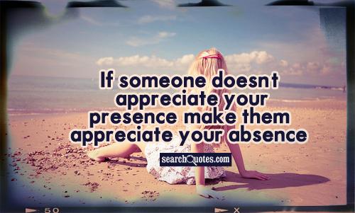 If someone doesn't appreciate your presence, make them appreciate your absence.