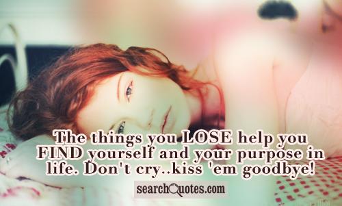 The things you LOSE help you FIND yourself and your purpose in life. Don't cry..kiss 'em goodbye!
