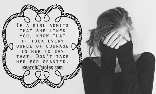 If a girl admits that she likes you, know that it took every ounce of courage in her to say that. Don't take her for granted.