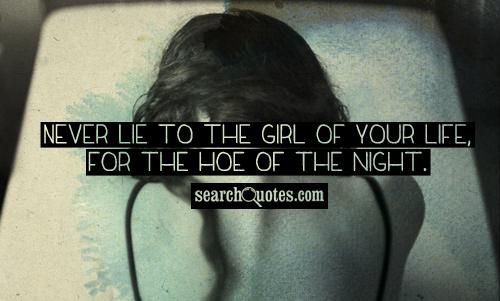 Never lie to the girl of your life, for the hoe of the night.