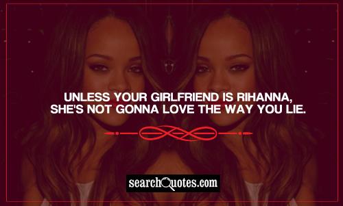 Unless your girlfriend is Rihanna, she's not gonna love the way you lie.