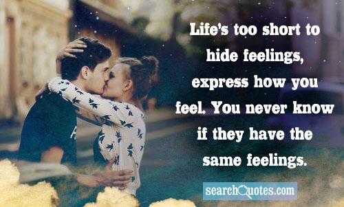 Life's too short to hide feelings, express how you feel. You never know if they have the same feelings.