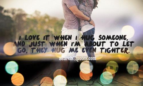 I love it when I hug someone, and just when I'm about to let go, they hug me even tighter.