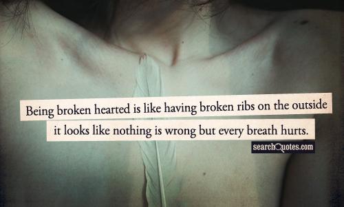 Being broken hearted is like having broken ribs  on the outside it looks like nothing is wrong but every breath hurts.