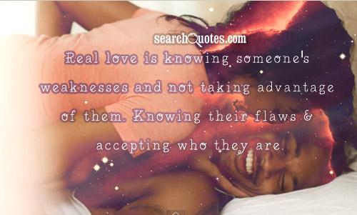 Real love is knowing someone's weaknesses and not taking advantage of them. Knowing their flaws & accepting who they are.