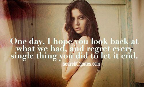 One day, I hope you look back at what we had, and regret every single thing you did to let it end.