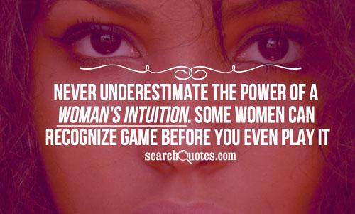 Never underestimate the power of a woman's intuition. Some women can recognize game before you even play it.