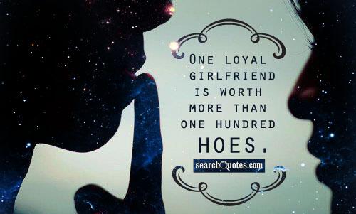 One loyal girlfriend is worth more than one hundred hoes.