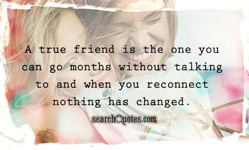 A true friend is the one you can go months without talking to and when you reconnect nothing has changed.