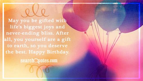 May you be gifted with life's biggest joys and never-ending bliss. After all, you yourself are a gift to earth, so you deserve the best. Happy Birthday.