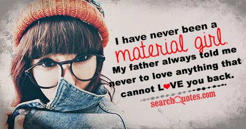 I have never been a material girl. My father always told me never to love anything that cannot love you back.
