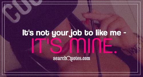 It's not your job to like me - it's mine.