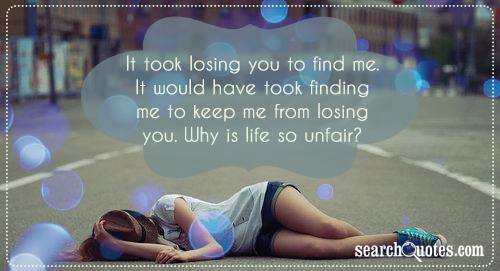 It took losing you to find me. It would have took finding me to keep me from losing you. Why is life so unfair?