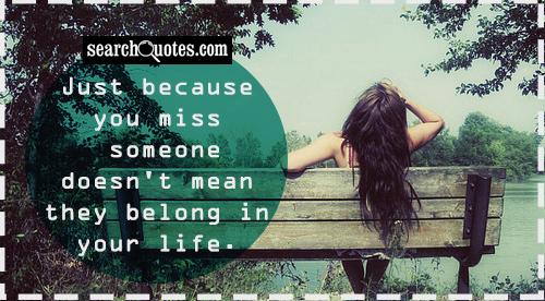 Just because you miss someone doesn't mean they belong in your life.