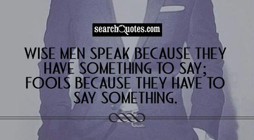 Wise men speak because they have something to say; Fools because they have to say something.
