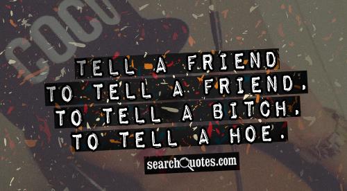 Tell a friend to tell a friend, to tell a bi..., to tell a hoe.