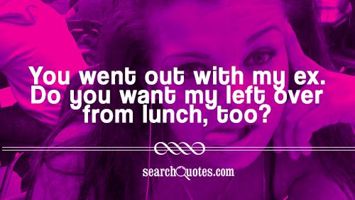 You went out with my ex. Do you want my left over from lunch, too?