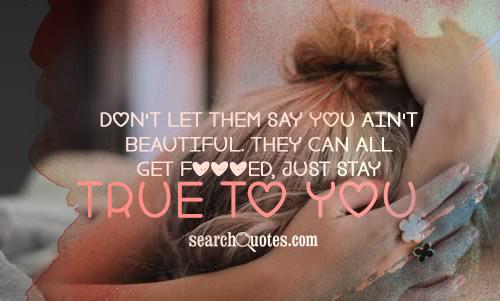 Don't let them say you ain't beautiful. They can all get f***ed, just stay true to you.