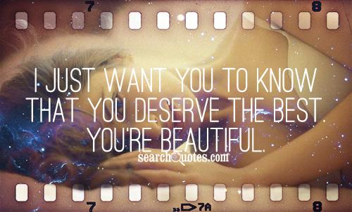 I just want you to know that you deserve the best. You're beautiful.