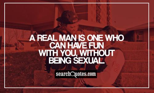 A real man is one who can have fun with you, without being s..ual.