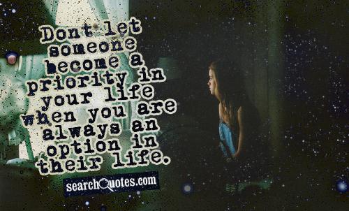 Dont let someone become a priority in your life when you are always an option in their life.