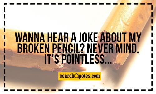 wanna hear a joke about my broken pencil? Never Mind, it's pointless...
