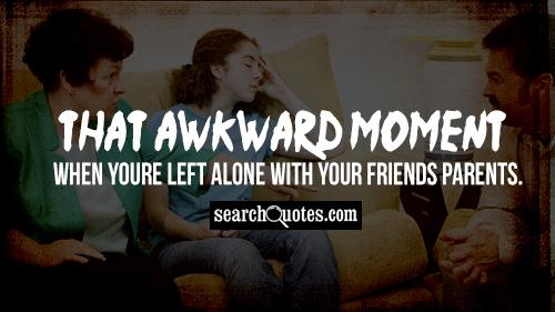 That awkward moment when youre left alone with your friends parents.