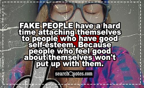 Fake people have a hard time attaching themselves to people who have good self-esteem. Because people who feel good about themselves won't put up with them.