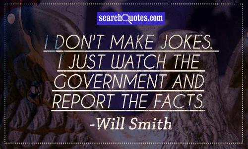 I don't make jokes. I just watch the government and report the facts.