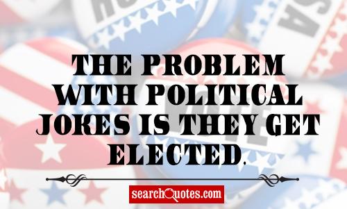 The problem with political jokes is they get elected.