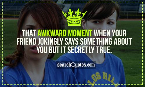That awkward moment when your friend jokingly says something about you but it secretly true.