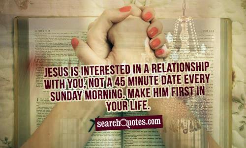 Jesus is interested in a relationship with you, not a 45 minute date every Sunday morning. Make Him first in your life.