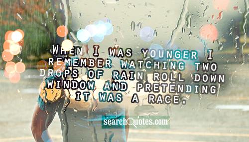 When I was younger I remember watching two drops of rain roll down window and pretending it was a race.