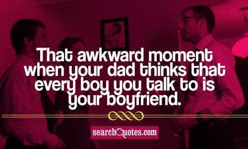 That awkward moment when your dad thinks that every boy you talk to is your boyfriend.