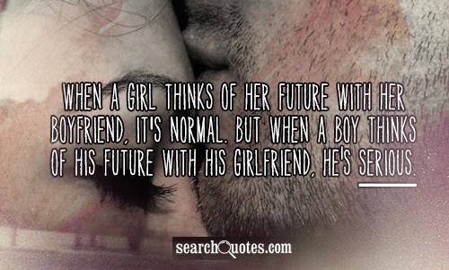 When a girl thinks of her future with her boyfriend, it's normal. But when a boy thinks of his future with his girlfriend, he's serious.