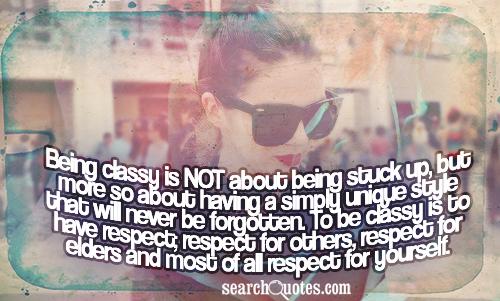 Being classy is NOT about being stuck up, but more so about having a simply unique style that will never be forgotten. To be classy is to have respect; respect for others, respect for elders and most of all respect for yourself.