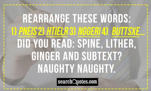 Rearrange these words: 1) PNEIS 2) HTIELR 3) NGGERI 4) BUTTSXE... Did you read: Spine, lither, ginger and subtext?   Naughty Naughty.