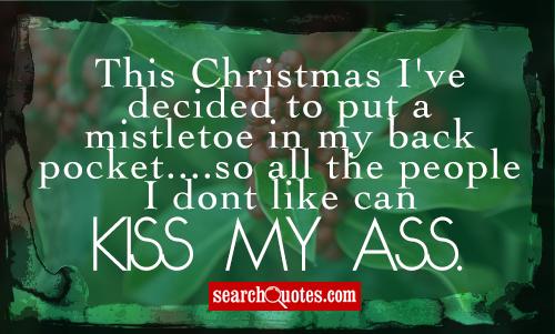 This Christmas I've decided to put a mistletoe in my back pocket....so all the people I dont like can kiss my ass.