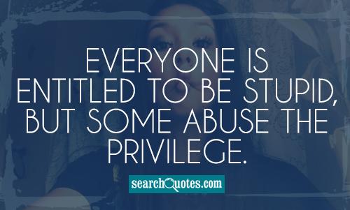 Everyone is entitled to be stupid, but some abuse the privilege.