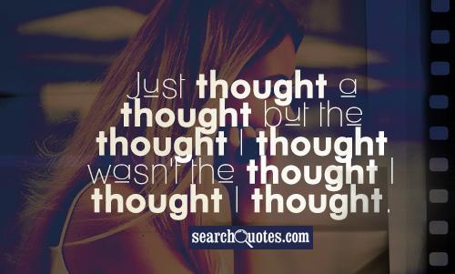 Just thought a thought but the thought I thought wasn't the thought I thought I thought.